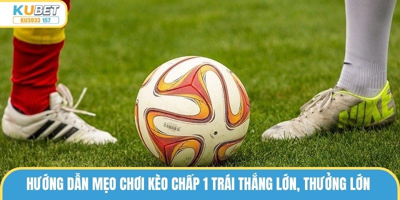 Kèo Chấp 1 Trái Là Gì? Cách Chơi Thắng Lớn Từ Cao Thủ Ku3933